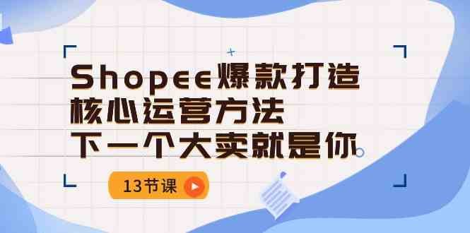 Shopee爆款打造核心运营方法，下一个大卖就是你（13节课）-占领资源网