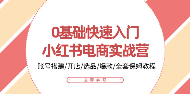 0基础快速入门小红书电商实战营：账号搭建/开店/选品/爆款/全套保姆教程-占领资源网