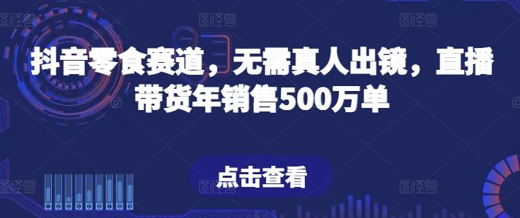 抖音零食赛道，无需真人出镜，直播带货年销售500万单【揭秘】-占领资源网