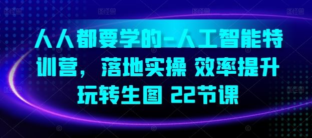 人人都要学的-人工智能特训营，落地实操 效率提升 玩转生图(22节课)-占领资源网