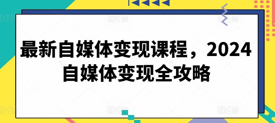 最新自媒体变现课程，2024自媒体变现全攻略-占领资源网