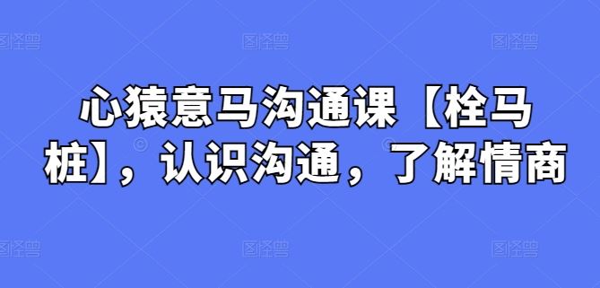 心猿意马沟通课【栓马桩】，认识沟通，了解情商-占领资源网