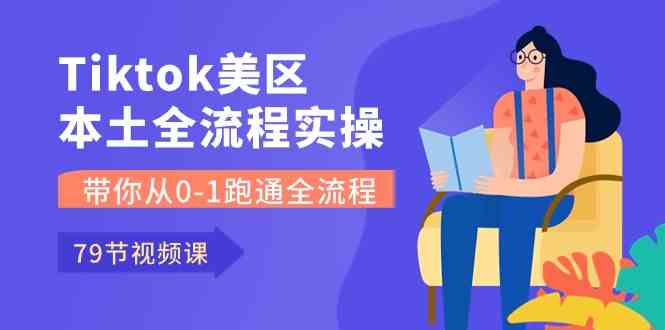 Tiktok-美区本土全流程实操课，带你从0-1跑通全流程（79节课）-占领资源网