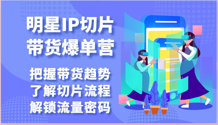 明星IP切片带货爆单营-把握带货趋势，了解切片流程，解锁流量密码（69节）-占领资源网