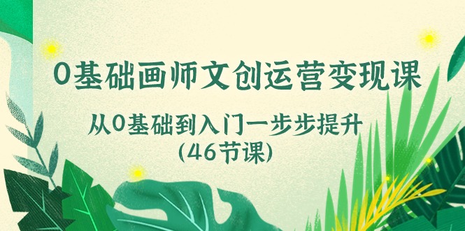 0基础画师文创运营变现课，从0基础到入门一步步提升（46节课）-占领资源网