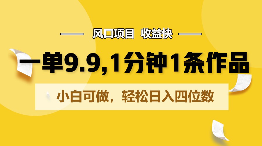 一单9.9，1分钟1条作品，小白可做，轻松日入四位数-占领资源网