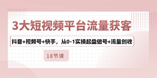 3大短视频平台流量获客，抖音+视频号+快手，从0-1实操起盘做号+流量创收-占领资源网