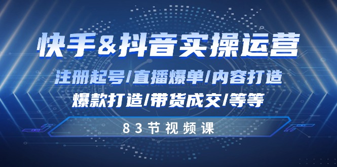 快手与抖音实操运营：注册起号/直播爆单/内容打造/爆款打造/带货成交/83节-占领资源网