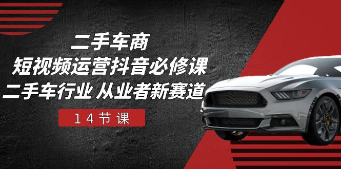 二手车商短视频运营抖音必修课，二手车行业 从业者新赛道（14节课）-占领资源网