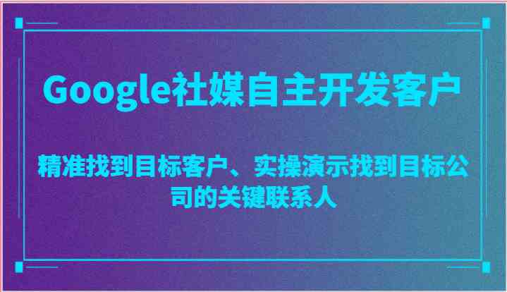 Google社媒自主开发客户，精准找到目标客户、实操演示找到目标公司的关键联系人-占领资源网