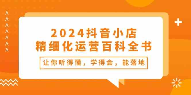 2024抖音小店精细化运营百科全书：让你听得懂，学得会，能落地（34节课）-占领资源网