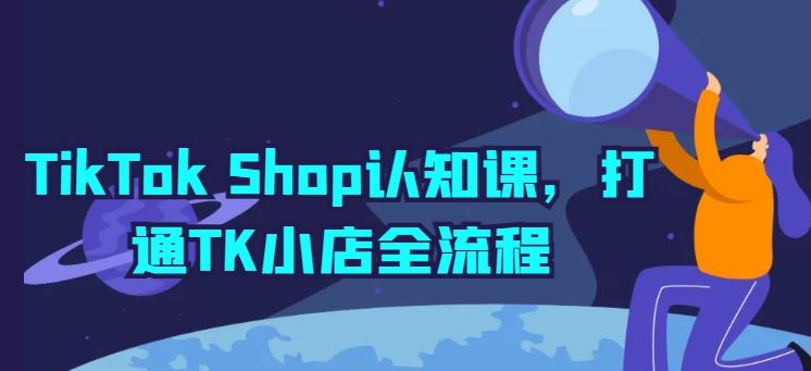 TikTok Shop认知课，打通TK小店全流程-占领资源网