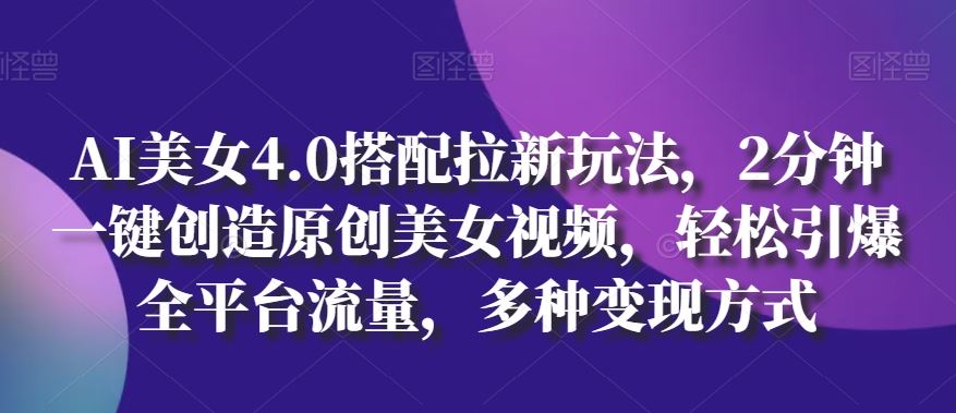 AI美女4.0搭配拉新玩法，2分钟一键创造原创美女视频，轻松引爆全平台流量，多种变现方式【揭秘】-占领资源网