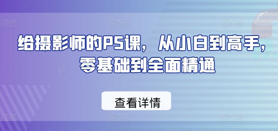 给摄影师的PS课，从小白到高手，零基础到全面精通-占领资源网