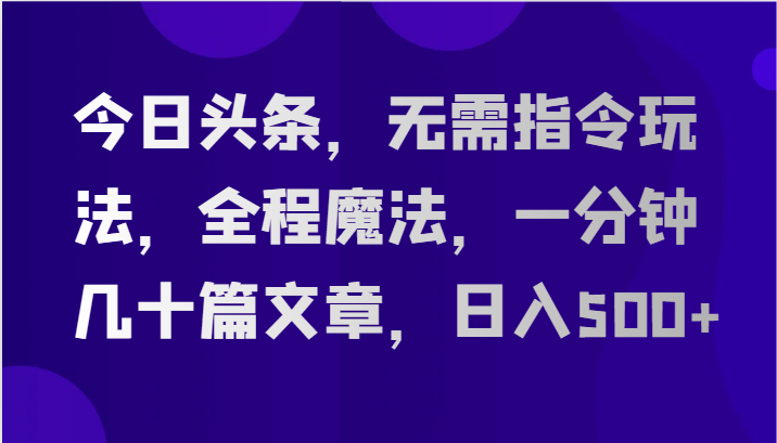 今日头条，无需指令玩法，全程魔法，一分钟几十篇文章，日入500+-占领资源网