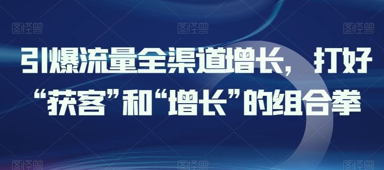 引爆流量全渠道增长，打好“获客”和“增长”的组合拳-占领资源网