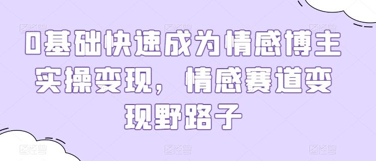 0基础快速成为情感博主实操变现，情感赛道变现野路子-占领资源网