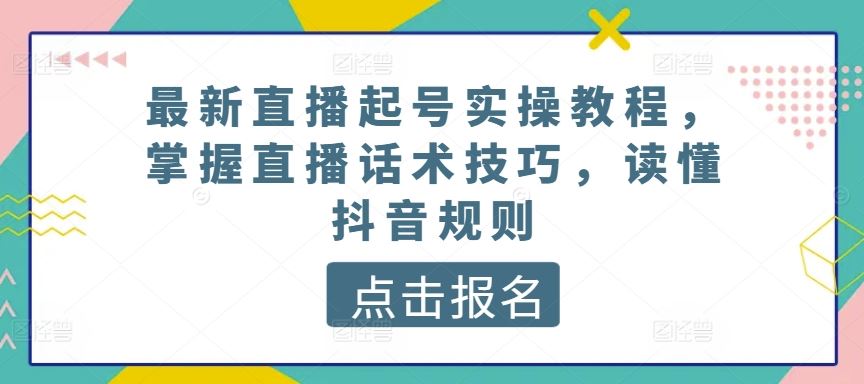 最新直播起号实操教程，掌握直播话术技巧，读懂抖音规则-占领资源网