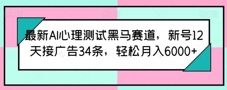 最新AI心理测试黑马赛道，新号12天接广告34条，轻松月入6000+【揭秘】-占领资源网