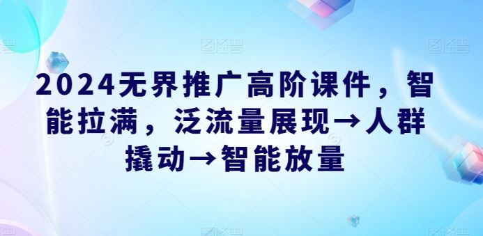 2024无界推广高阶课件，智能拉满，泛流量展现→人群撬动→智能放量-占领资源网