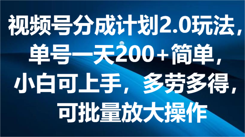 视频号分成计划2.0玩法，单号一天200+简单，小白可上手，多劳多得，可批量放大操作-占领资源网