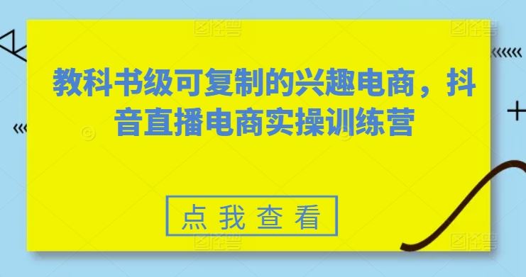 教科书级可复制的兴趣电商，抖音直播电商实操训练营-占领资源网