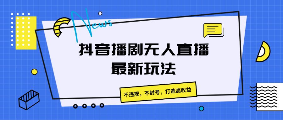 抖音播剧无人直播最新玩法，不违规，不封号，打造高收益-占领资源网