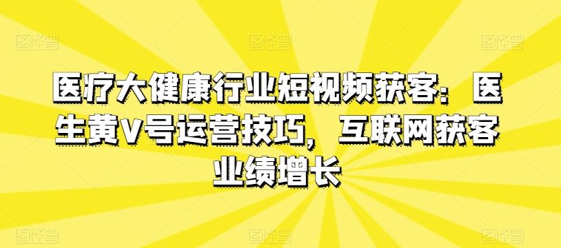 医疗大健康行业短视频获客：医生黄V号运营技巧，互联网获客业绩增长-占领资源网