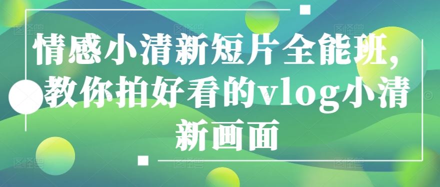 情感小清新短片全能班，教你拍好看的vlog小清新画面-占领资源网
