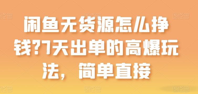 闲鱼无货源怎么挣钱？7天出单的高爆玩法，简单直接【揭秘】-占领资源网