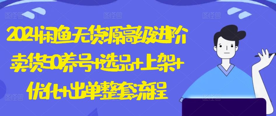 2024闲鱼无货源高级进阶卖货5.0.养号+选品+上架+优化+出单整套流程【揭秘】-占领资源网