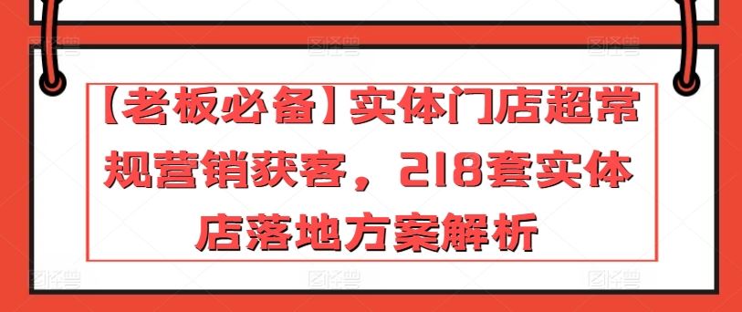 【老板必备】实体门店超常规营销获客，218套实体店落地方案解析-占领资源网