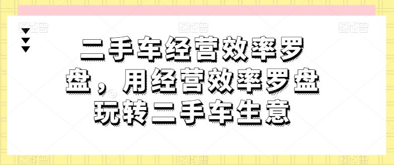 二手车经营效率罗盘，用经营效率罗盘玩转二手车生意-占领资源网