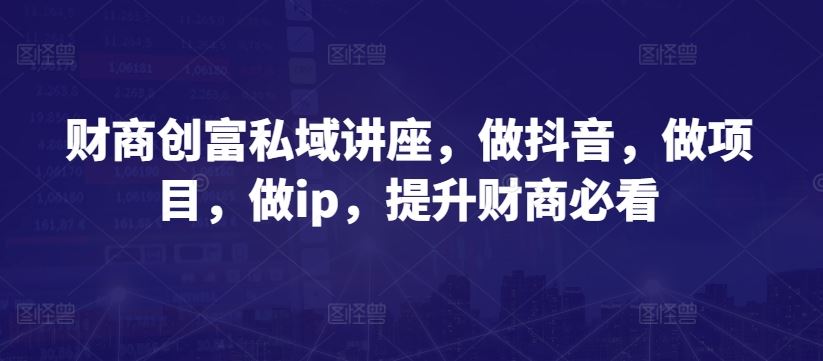 财商创富私域讲座，做抖音，做项目，做ip，提升财商必看-占领资源网