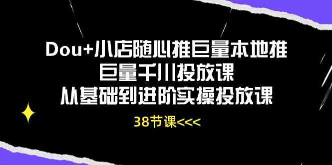 Dou+小店随心推巨量本地推巨量千川投放课，从基础到进阶实操投放课（38节）-占领资源网