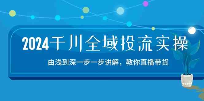 2024千川全域投流精品实操：由谈到深一步一步讲解，教你直播带货（15节）-占领资源网