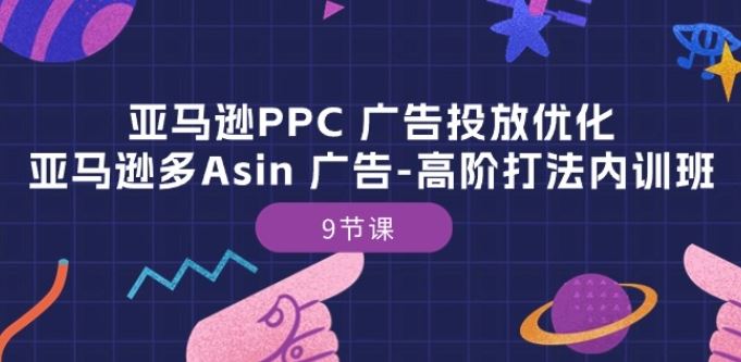 亚马逊PPC 广告投放优化：亚马逊多Asin 广告-高阶打法内训班-9节课-占领资源网