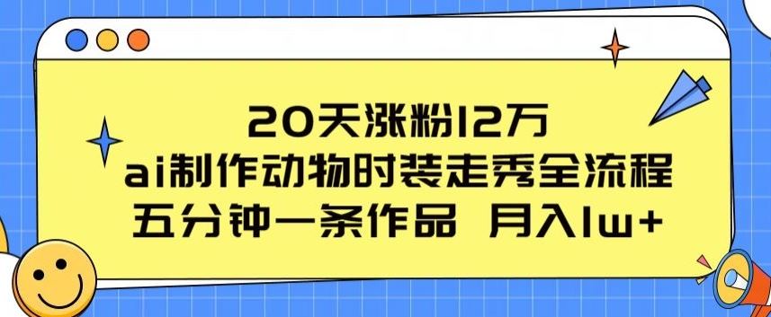 20天涨粉12万，ai制作动物时装走秀全流程，五分钟一条作品，流量大【揭秘】-占领资源网