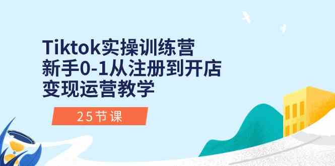 Tiktok实操训练营：新手0-1从注册到开店变现运营教学（25节课）-占领资源网