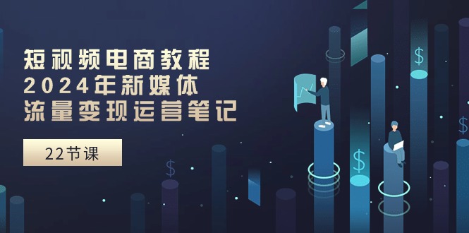 短视频电商教程：2024年新媒体流量变现运营笔记（25节课）-占领资源网