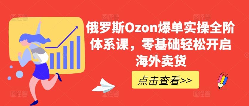 俄罗斯Ozon爆单实操全阶体系课，零基础轻松开启海外卖货-占领资源网