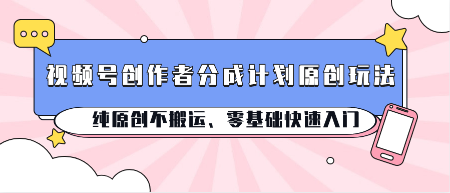 视频号创作者分成计划原创玩法；纯原创不搬运、零基础快速入门-占领资源网