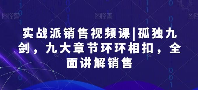 实战派销售视频课|孤独九剑，九大章节环环相扣，全面讲解销售-占领资源网