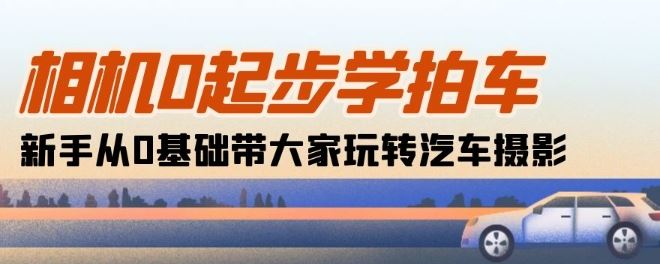 相机0起步学拍车：新手从0基础带大家玩转汽车摄影(18节课)-占领资源网