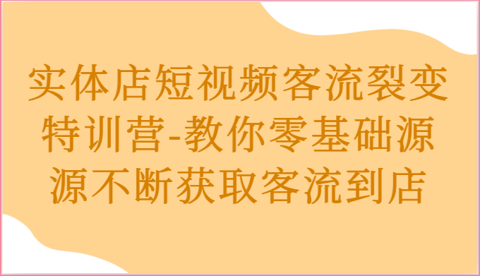 实体店短视频客流裂变特训营-教你零基础源源不断获取客流到店-占领资源网