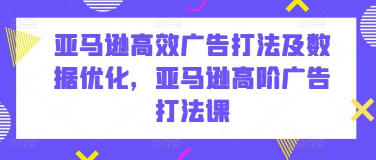 亚马逊高效广告打法及数据优化，亚马逊高阶广告打法课-占领资源网