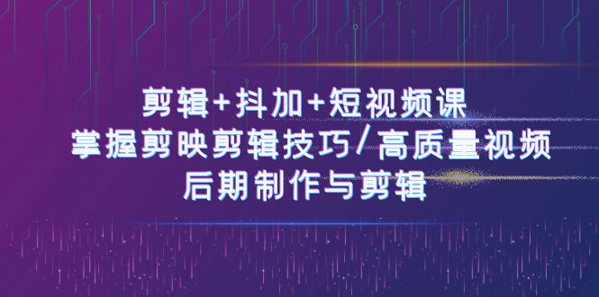 剪辑+抖加+短视频课： 掌握剪映剪辑技巧/高质量视频/后期制作与剪辑（50节）-占领资源网