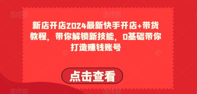 2024最新快手开店+带货教程，带你解锁新技能，0基础带你打造赚钱账号-占领资源网