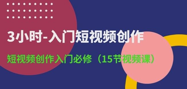 3小时-入门短视频创作：短视频创作入门必修(15节视频课)-占领资源网