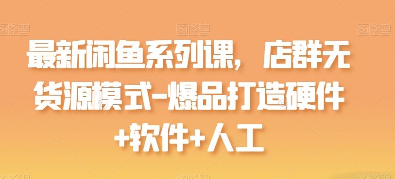 最新闲鱼系列课，店群无货源模式-爆品打造硬件+软件+人工-占领资源网